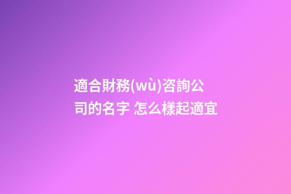 適合財務(wù)咨詢公司的名字 怎么樣起適宜-第1張-公司起名-玄機派
